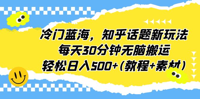 冷门蓝海，知乎话题新玩法，每天30分钟无脑搬运，轻松日入500+(教程+素材)-中创网_专注互联网创业,项目资源整合