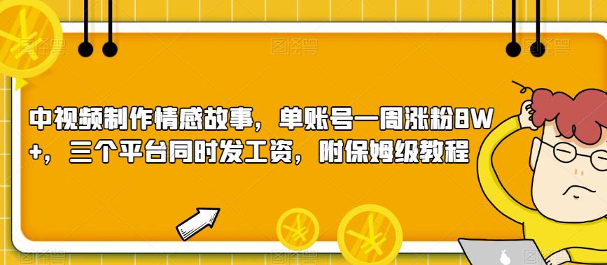 中视频制作情感故事，单账号一周涨粉8W+，三个平台同时发工资，附保姆级教程-中创网_专注互联网创业,项目资源整合