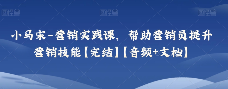 小马宋-营销实践课，帮助营销员提升营销技能【完结】【音频+文档】-暖阳网-优质付费教程和创业项目大全-中创网_专注互联网创业,项目资源整合