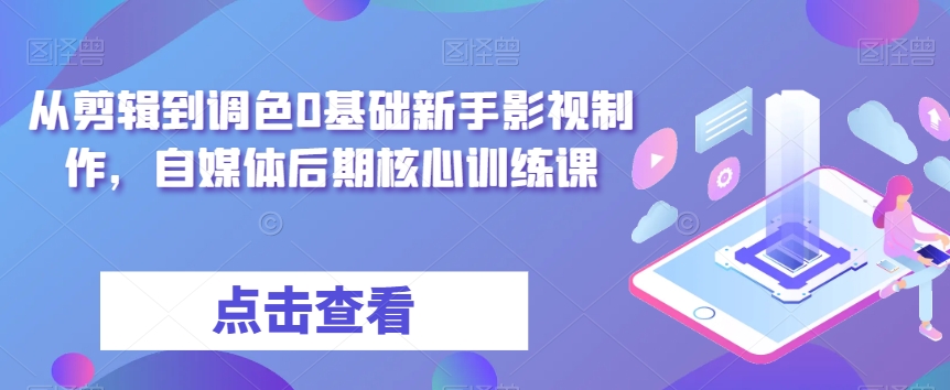 从视频剪辑到上色0基本初学者影视广告制作，自媒体平台中后期关键训炼-中创网_专注互联网创业,项目资源整合