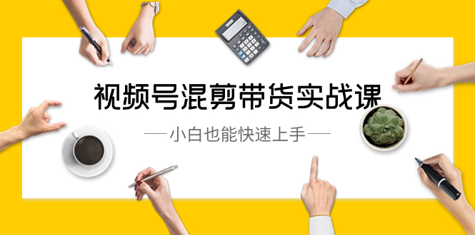 （8686期）视频号-混剪带货实战课，小白也能快速上手（10节课）-中创网_专注互联网创业,项目资源整合