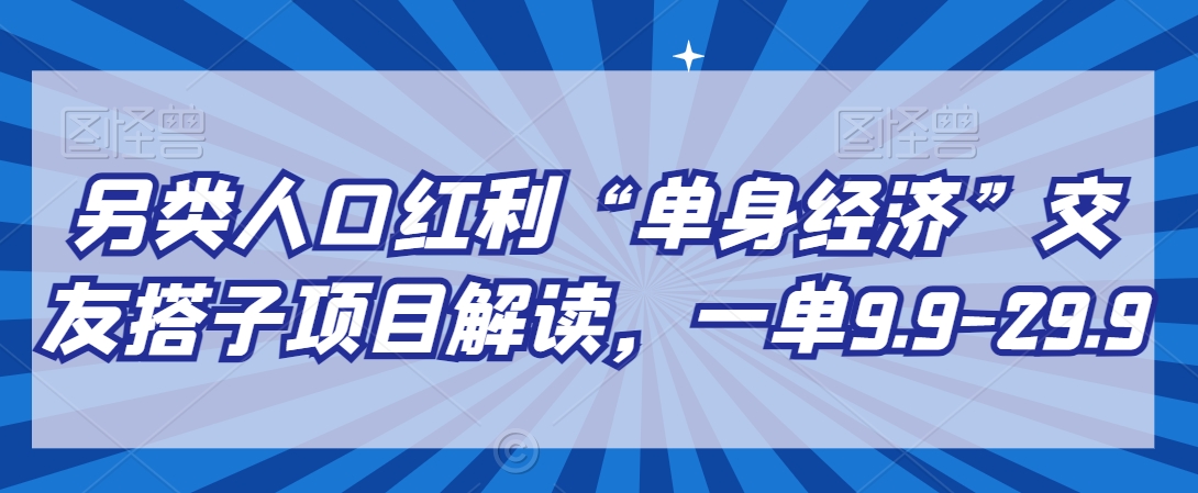 另类人口红利“单身经济”交友搭子项目解读，一单9.9-29.9【揭秘】-中创网_专注互联网创业,项目资源整合