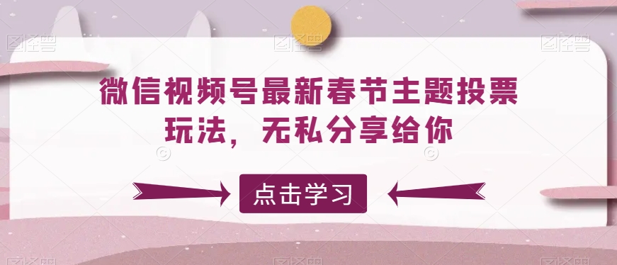 微信视频号最新春节主题投票玩法，无私分享给你【揭秘】-中创网_专注互联网创业,项目资源整合