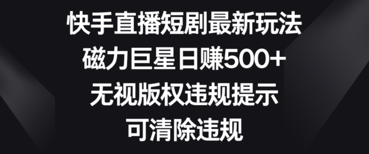 快手直播短剧最新玩法，磁力巨星日赚500+，无视版权违规提示，可清除违规-中创网_专注互联网创业,项目资源整合