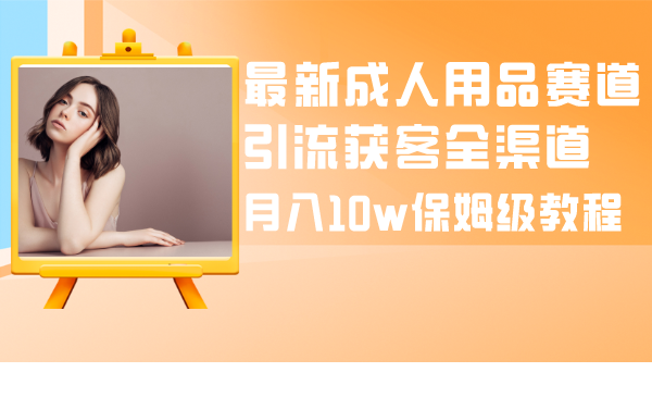 （8309期）全新两性用品跑道引流方法拓客新零售，月入10w家庭保姆级实例教程-中创网_专注互联网创业,项目资源整合