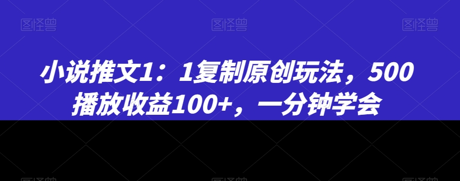 小说推文1：1复制原创玩法，500播放收益100+，一分钟学会【揭秘】-中创网_专注互联网创业,项目资源整合