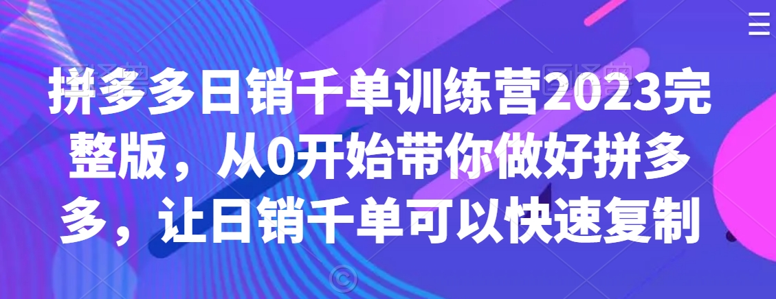 拼多多日销千单训练营2023完整版，从0开始带你做好拼多多，让日销千单可以快速复制-中创网_专注互联网创业,项目资源整合