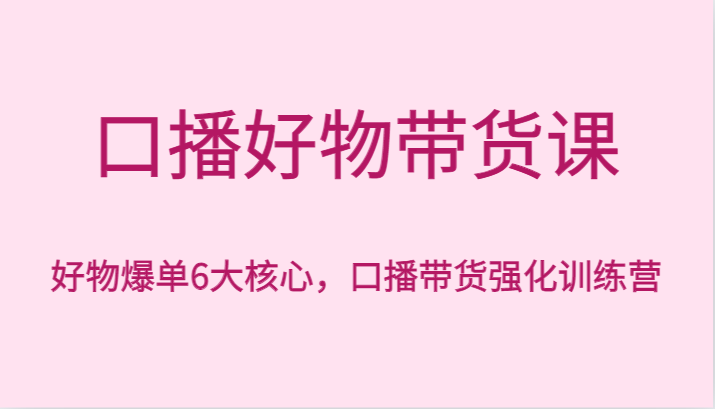 口播文案好货卖货课，好货打造爆款6大关键，口播文案卖货加强夏令营-中创网_专注互联网创业,项目资源整合