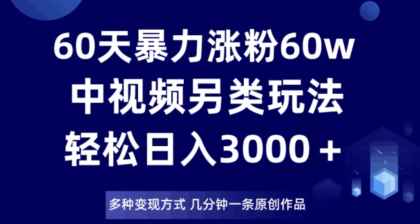 60天暴力涨粉60W，中视频另类玩法，日入3000＋，几分钟一条原创作品多种变现方式-暖阳网-优质付费教程和创业项目大全-中创网_专注互联网创业,项目资源整合