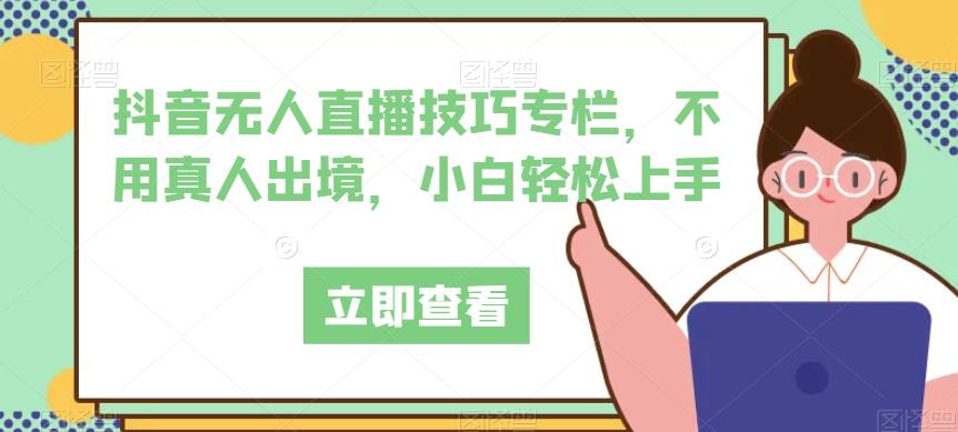 抖音无人直播技巧栏目，无需真人版出国，新手快速上手-中创网_专注互联网创业,项目资源整合