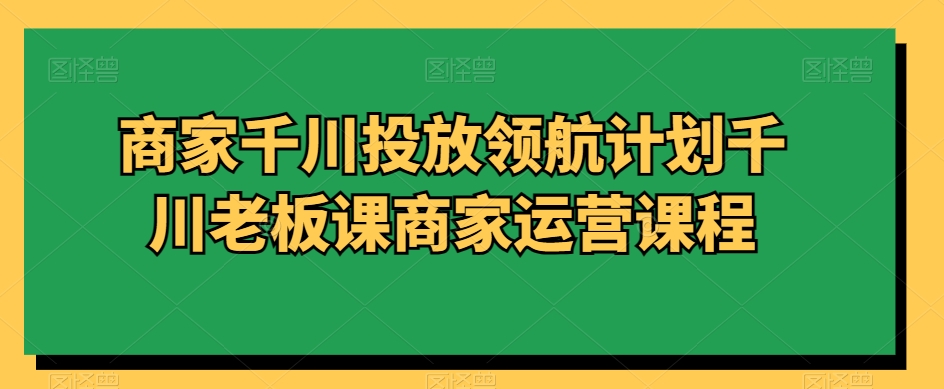 商家千川投放领航计划千川老板课商家运营课程-中创网_专注互联网创业,项目资源整合