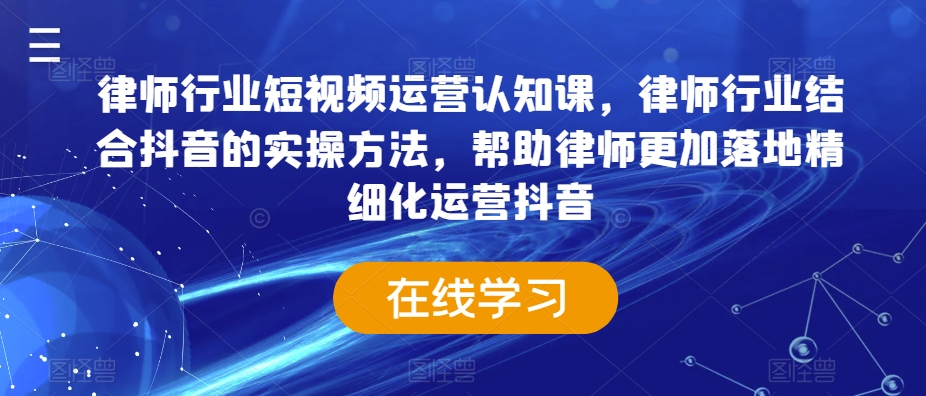 律师行业短视频运营认知课，律师行业结合抖音的实操方法，帮助律师更加落地精细化运营抖音-中创网_专注互联网创业,项目资源整合
