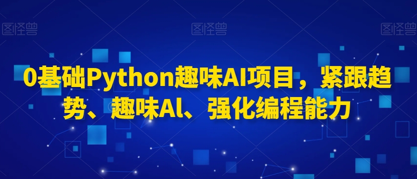 0基础Python趣味AI项目，紧跟趋势、趣味Al、强化编程能力-中创网_专注互联网创业,项目资源整合