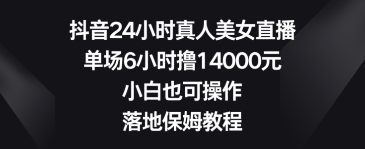 抖音24小时真人美女直播，单场6小时撸14000元，小白也可操作，落地保姆教程【揭秘】-中创网_专注互联网创业,项目资源整合