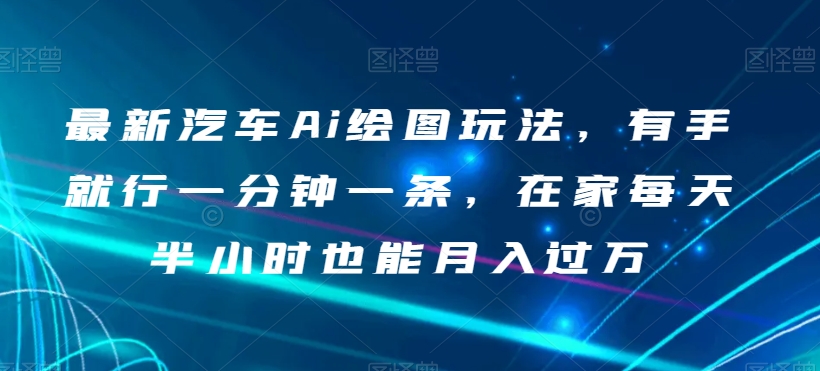 最新汽车Ai绘图玩法，有手就行一分钟一条，在家每天半小时也能月入过万【揭秘】-中创网_专注互联网创业,项目资源整合