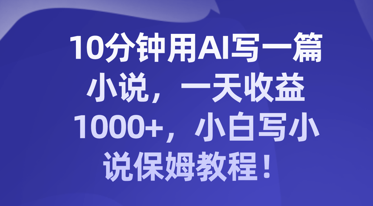 （8008期）10分钟用AI写一篇小说，一天收益1000+，小白写小说保姆教程！-暖阳网-优质付费教程和创业项目大全-中创网_专注互联网创业,项目资源整合