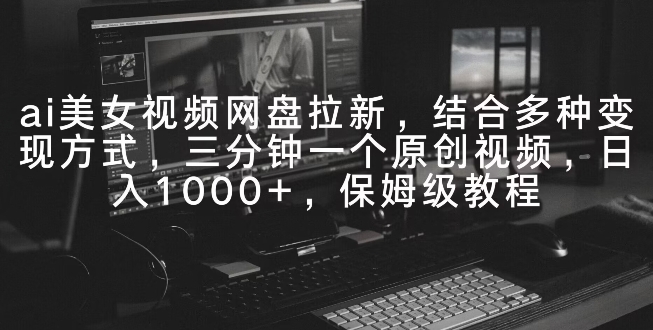 ai美女视频网盘拉新，多种变现方式，三分钟一个原创视频，日入1000+，保姆级教程-中创网_专注互联网创业,项目资源整合