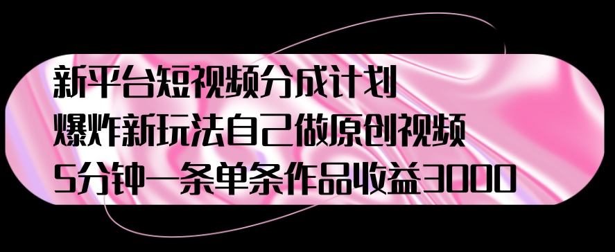 新平台短视频分成计划，爆炸新玩法，自己做原创视频5分钟一条单条作品收益1000-中创网_专注互联网创业,项目资源整合