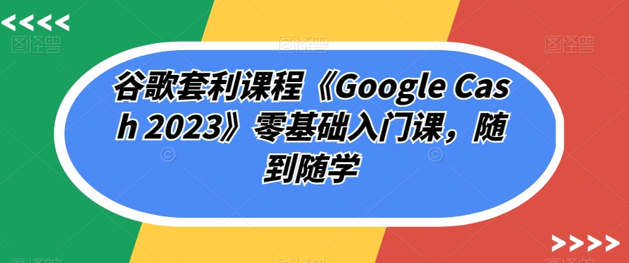 谷歌搜索对冲套利课程内容《Google Cash 2023》零基础入门课，随到随学-中创网_专注互联网创业,项目资源整合