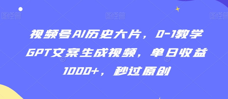视频号AI历史大片，0-1教学GPT文案生成视频，单日收益1000+，秒过原创【揭秘】-中创网_专注互联网创业,项目资源整合