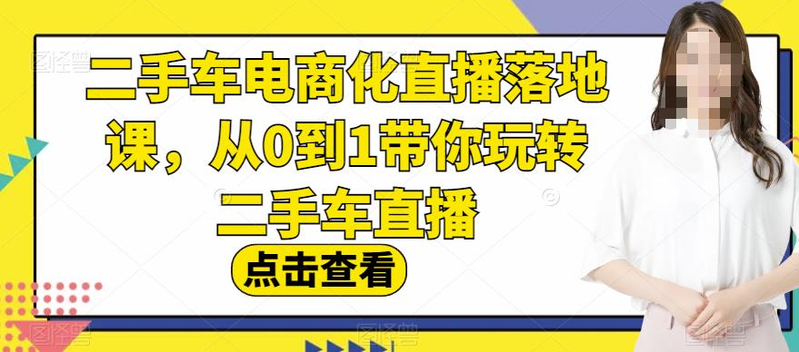 二手车电商化直播落地课，从0到1带你玩转二手车直播-中创网_专注互联网创业,项目资源整合