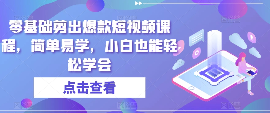 零基础剪出爆款短视频课程，简单易学，小白也能轻松学会-中创网_专注互联网创业,项目资源整合