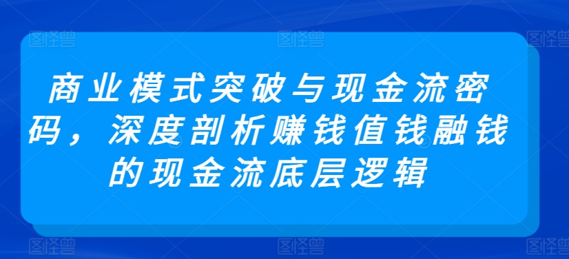 商业模式突破与现金流密码，深度剖析赚钱值钱融钱的现金流底层逻辑-中创网_专注互联网创业,项目资源整合