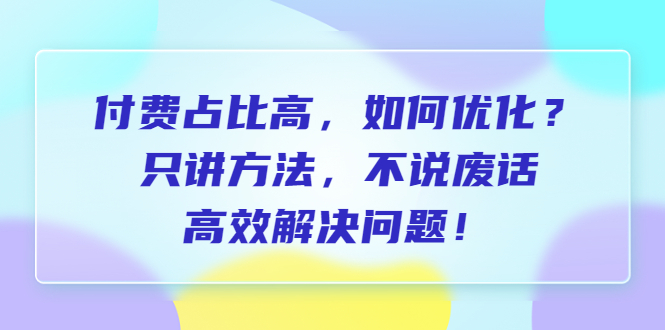 付费 占比高，如何优化？只讲方法，不说废话，高效解决问题！-中创网_专注互联网创业,项目资源整合