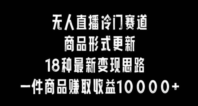无人直播冷门赛道，商品形式更新，18种变现思路，一件商品赚取收益10000+【揭秘】-中创网_专注互联网创业,项目资源整合