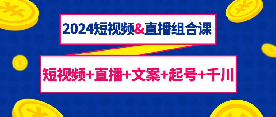 （9426期）2024短视频&直播组合课：短视频+直播+文案+起号+千川（67节课）-中创网_专注互联网创业,项目资源整合