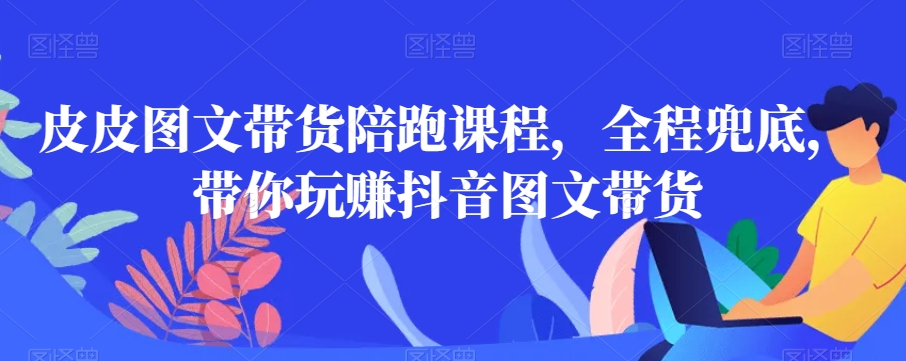 皮皮图文带货陪跑课程，全程兜底，带你玩赚抖音图文带货-中创网_专注互联网创业,项目资源整合