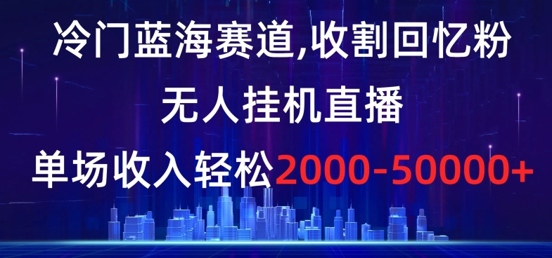 冷门蓝海赛道，收割回忆粉，无人挂机直播，单场收入轻松2000-5w+【揭秘】-中创网_专注互联网创业,项目资源整合
