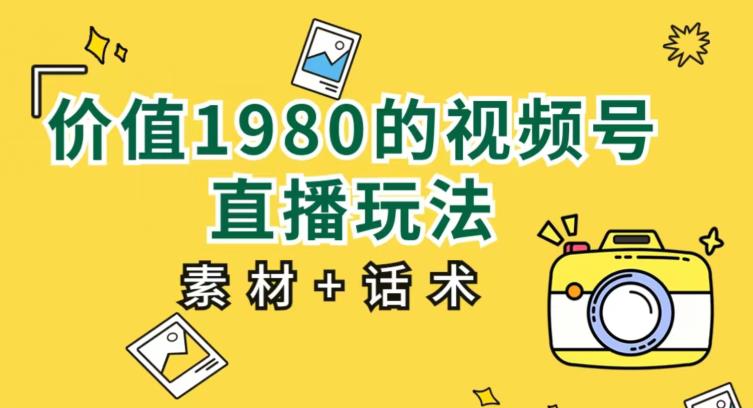 实用价值1980的视频号直播玩法，初学者能直接新手入门操作过程【入门教程 素材内容具体内容 销售技巧】-中创网_专注互联网创业,项目资源整合