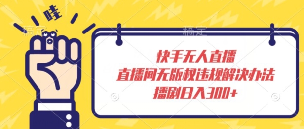 快手无人直播，直播间无版权违规解决办法，播剧日入300+-中创网_专注互联网创业,项目资源整合