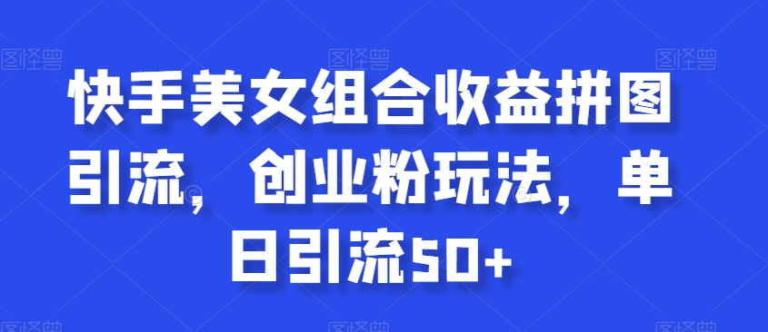 快手美女组合收益拼图引流，创业粉玩法，单日引流50+【揭秘】-中创网_专注互联网创业,项目资源整合