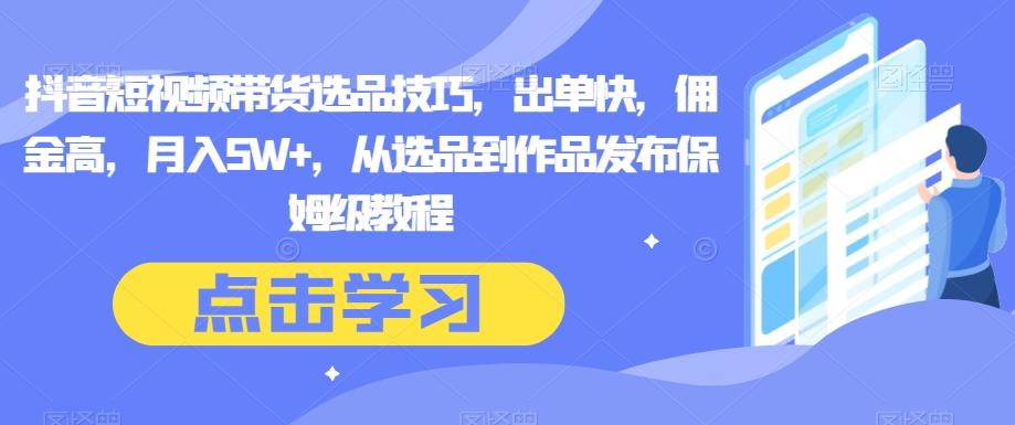 抖音短视频带货选品技巧，出单快，佣金高，月入5W+，从选品到作品发布保姆级教程-暖阳网-优质付费教程和创业项目大全-中创网_专注互联网创业,项目资源整合