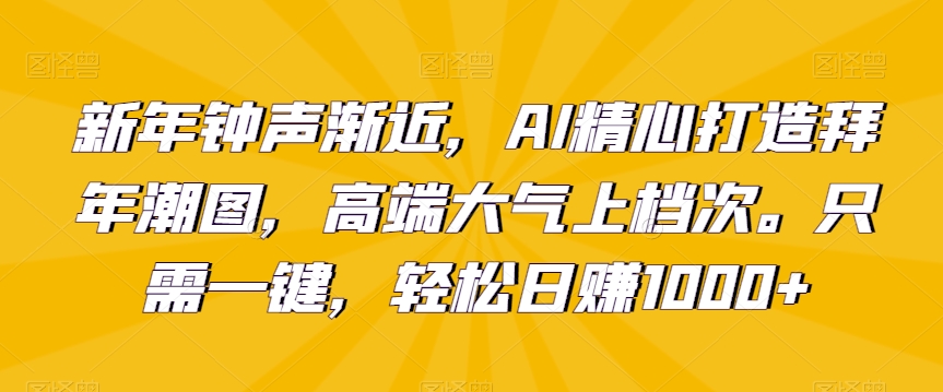 新年钟声渐近，AI精心打造拜年潮图，高端大气上档次。只需一键，轻松日赚1000+【揭秘】-中创网_专注互联网创业,项目资源整合