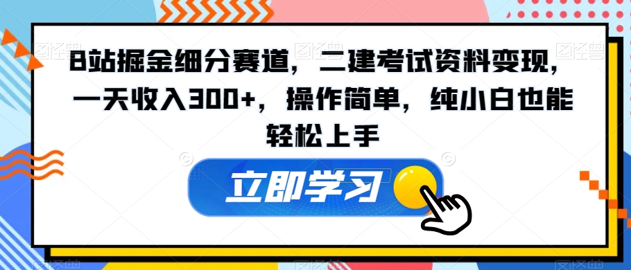 B站掘金细分赛道，二建考试资料变现，一天收入300+，操作简单，纯小白也能轻松上手-中创网_专注互联网创业,项目资源整合