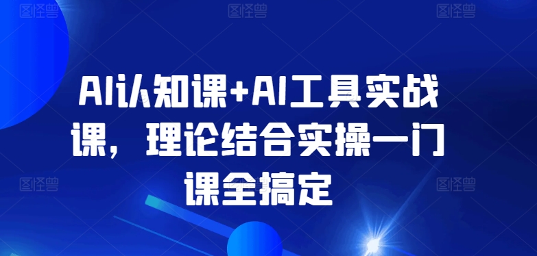AI认知课+AI工具实战课，理论结合实操一门课全搞定-中创网_专注互联网创业,项目资源整合
