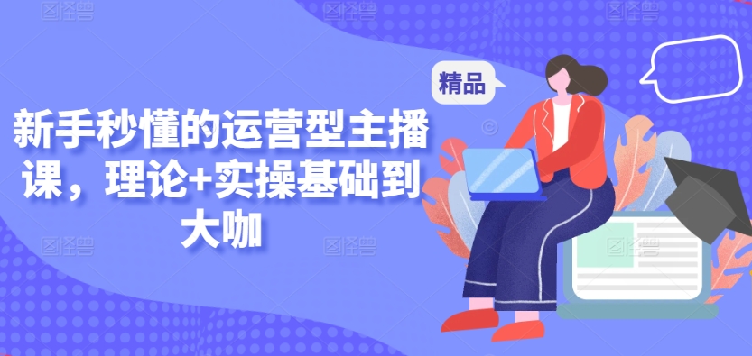 新手秒懂的运营型主播课，理论+实操基础到大咖-中创网_专注互联网创业,项目资源整合