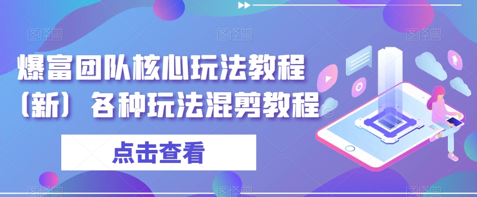 爆富团队核心玩法教程（新）各种玩法混剪教程-中创网_专注互联网创业,项目资源整合