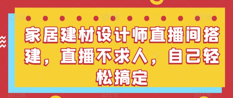 家居建材设计师直播间搭建，直播不求人，自己轻松搞定-中创网_专注互联网创业,项目资源整合