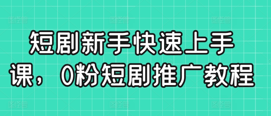 短剧新手快速上手课，0粉短剧推广教程-中创网_专注互联网创业,项目资源整合