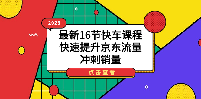 （7319期）2023全新16节顺风车课程内容，快速升级京东商城总流量，备战销售量-中创网_专注互联网创业,项目资源整合