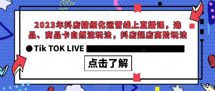 2023年抖店精细化运营线上直播课，选品、商品卡自然流玩法，抖店起店高阶玩法-中创网_专注互联网创业,项目资源整合