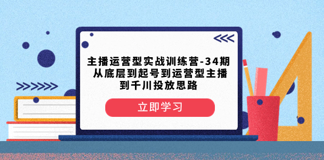 （8256期）主播运营型实战演练夏令营-第34期  从基层到养号到运营型网络主播到巨量千川推广构思-中创网_专注互联网创业,项目资源整合