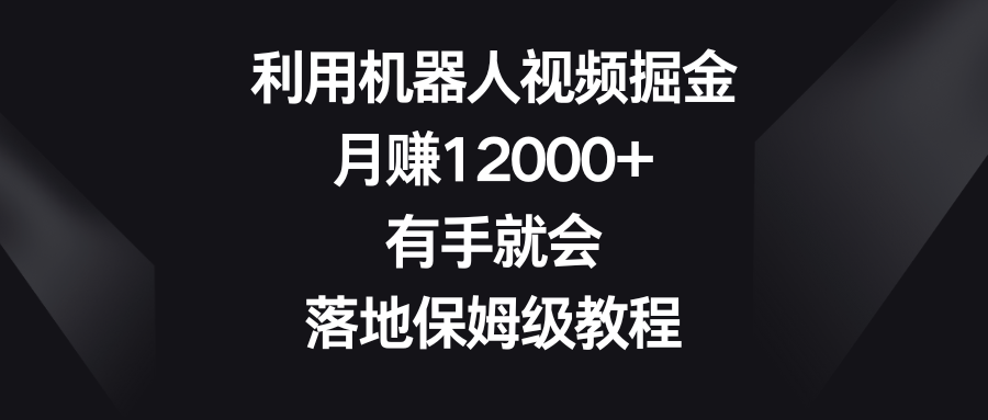 运用机器人视频掘金队，月赚12000 ，两双手便会，落地式家庭保姆级实例教程-中创网_专注互联网创业,项目资源整合
