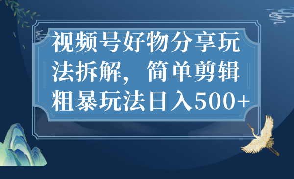 （7002期）微信视频号好物分享游戏玩法拆卸，简易视频剪辑粗鲁游戏玩法日入500-中创网_专注互联网创业,项目资源整合