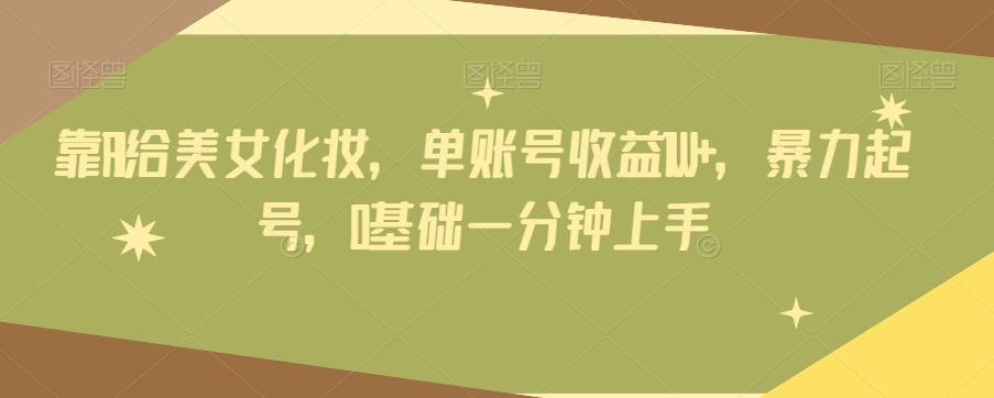 靠AI给美女化妆，单账号收益1W+，暴力起号，0基础一分钟上手-暖阳网-优质付费教程和创业项目大全-中创网_专注互联网创业,项目资源整合