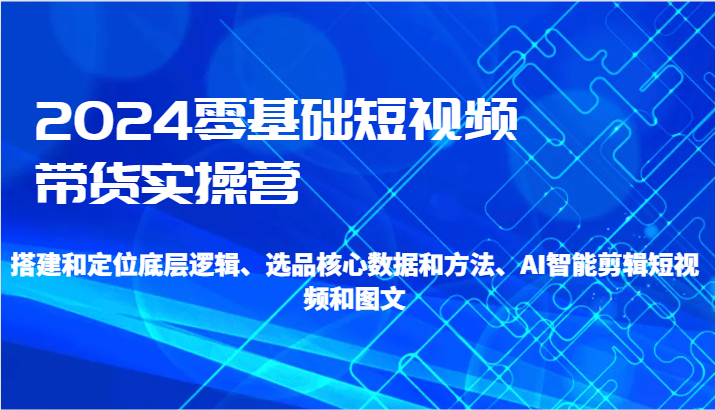 2024零基础短视频卖货实际操作营-搭建和精准定位底层思维、选款核心业务与方法、AI智能剪辑-中创网_专注互联网创业,项目资源整合